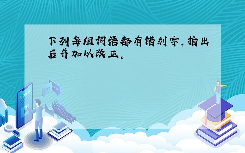 下列每组词语都有错别字，指出后并加以改正。