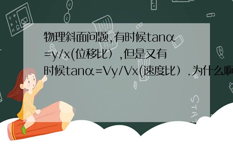 物理斜面问题,有时候tanα=y/x(位移比）,但是又有时候tanα=Vy/Vx(速度比）.为什么啊?