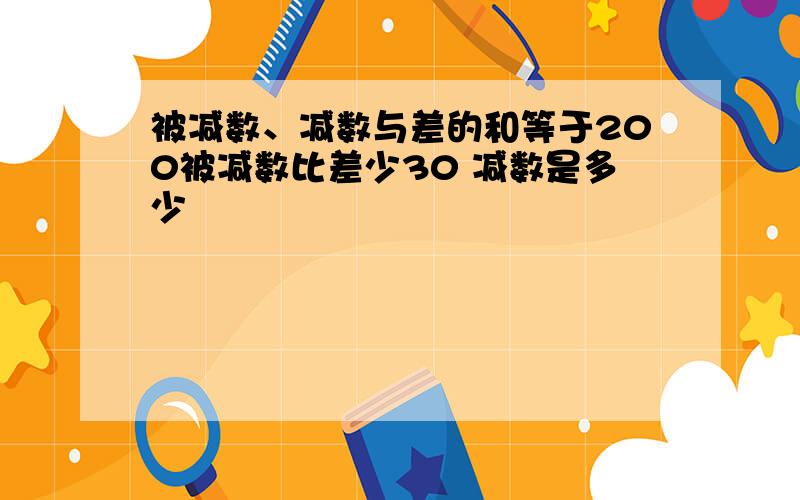 被减数、减数与差的和等于200被减数比差少30 减数是多少