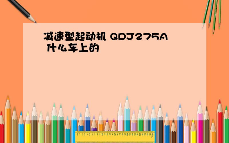 减速型起动机 QDJ275A 什么车上的