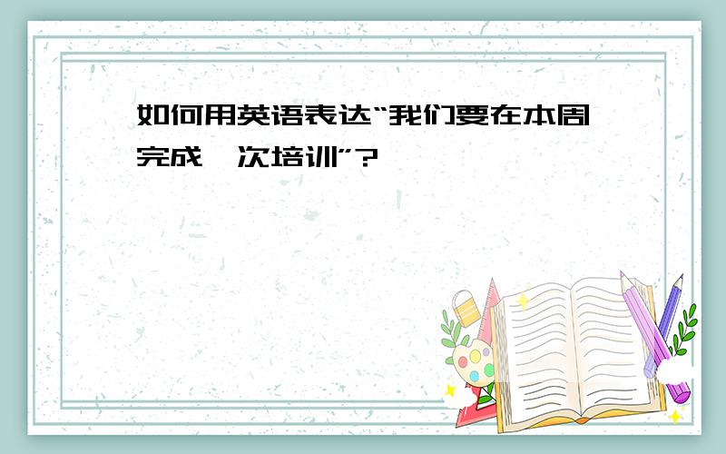 如何用英语表达“我们要在本周完成一次培训”?