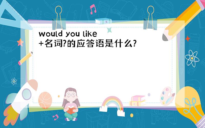 would you like+名词?的应答语是什么?