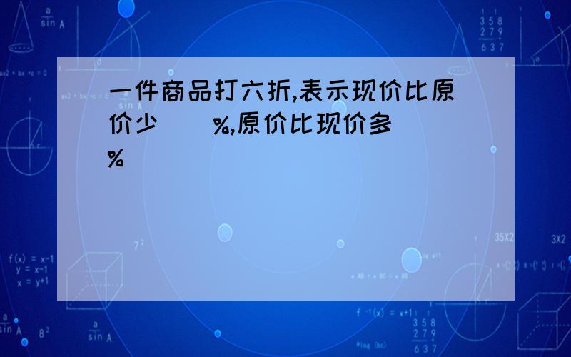 一件商品打六折,表示现价比原价少()%,原价比现价多()%