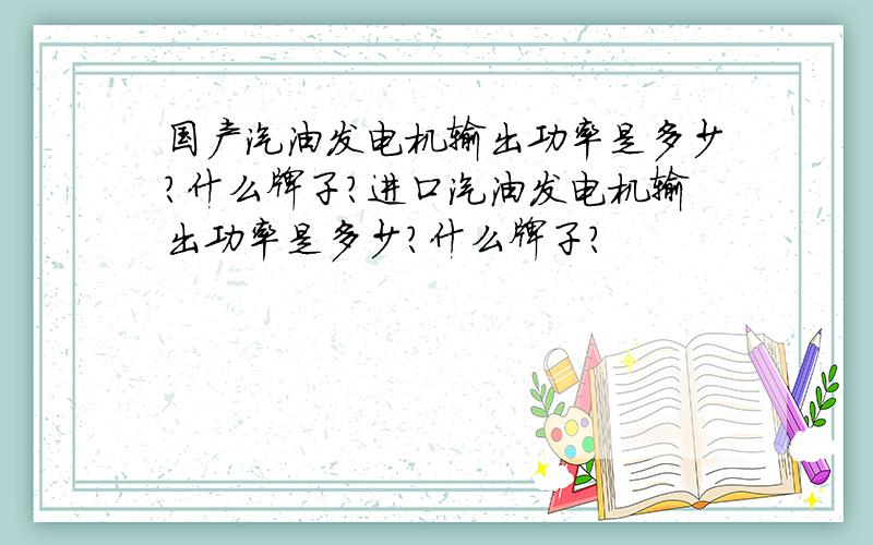 国产汽油发电机输出功率是多少?什么牌子?进口汽油发电机输出功率是多少?什么牌子?