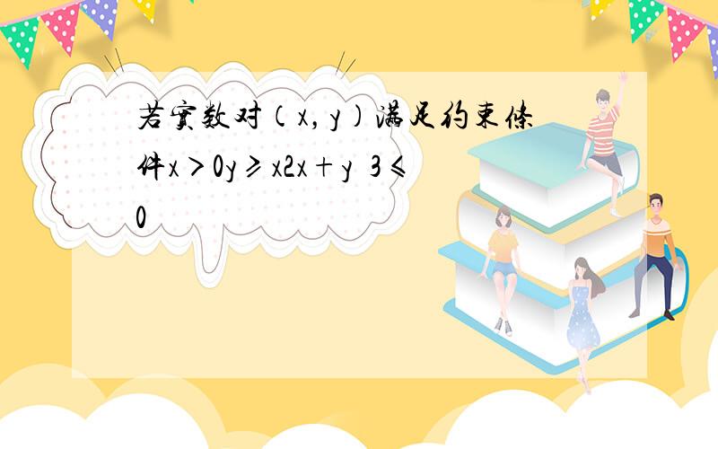 若实数对（x，y）满足约束条件x＞0y≥x2x+y−3≤0