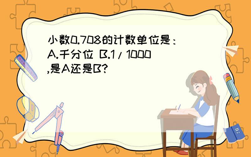 小数0.708的计数单位是：A.千分位 B.1/1000,是A还是B?