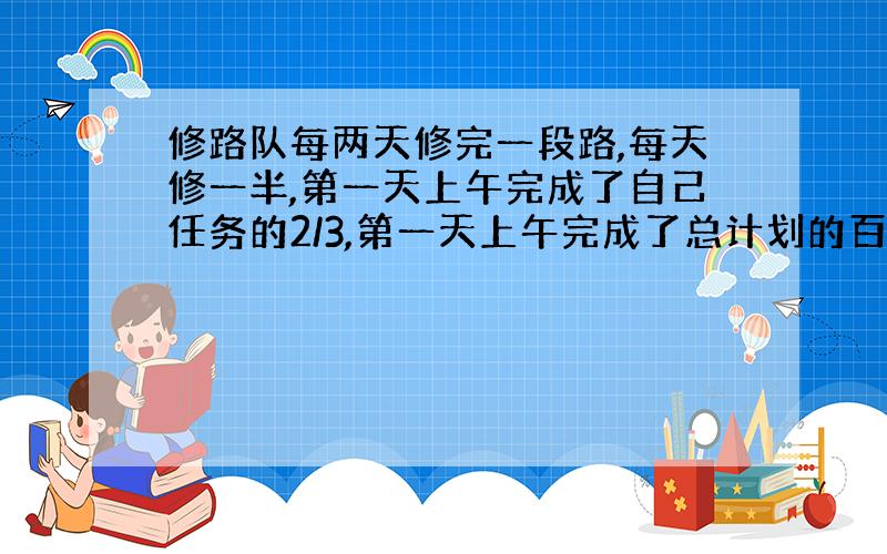 修路队每两天修完一段路,每天修一半,第一天上午完成了自己任务的2/3,第一天上午完成了总计划的百分之几