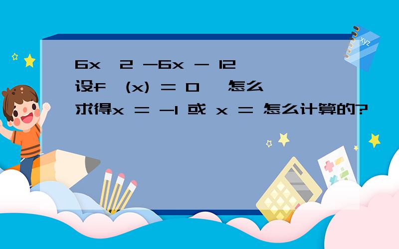 6x^2 -6x - 12,设f'(x) = 0 ,怎么求得x = -1 或 x = 怎么计算的?