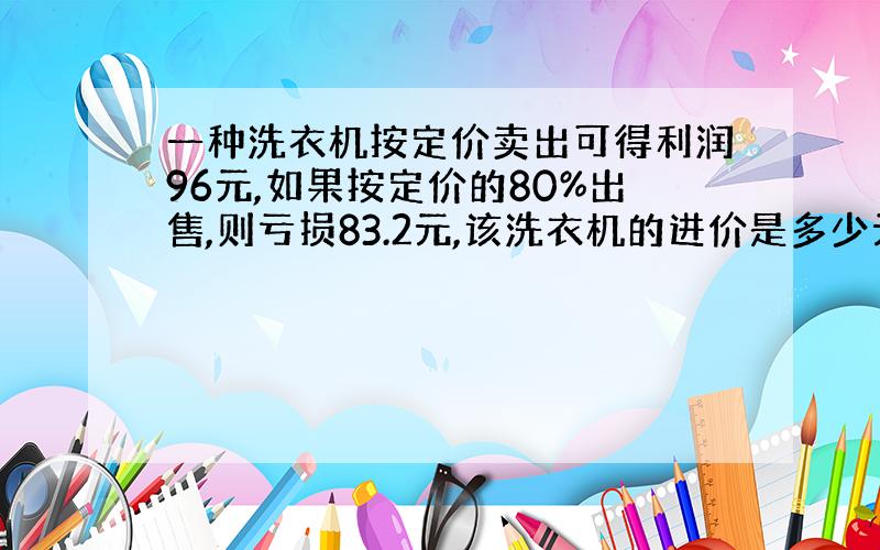 一种洗衣机按定价卖出可得利润96元,如果按定价的80%出售,则亏损83.2元,该洗衣机的进价是多少元?