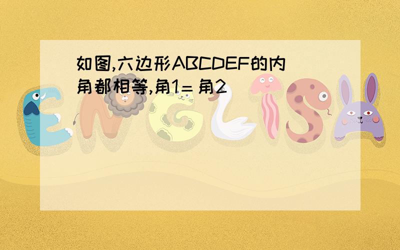 如图,六边形ABCDEF的内角都相等,角1＝角2