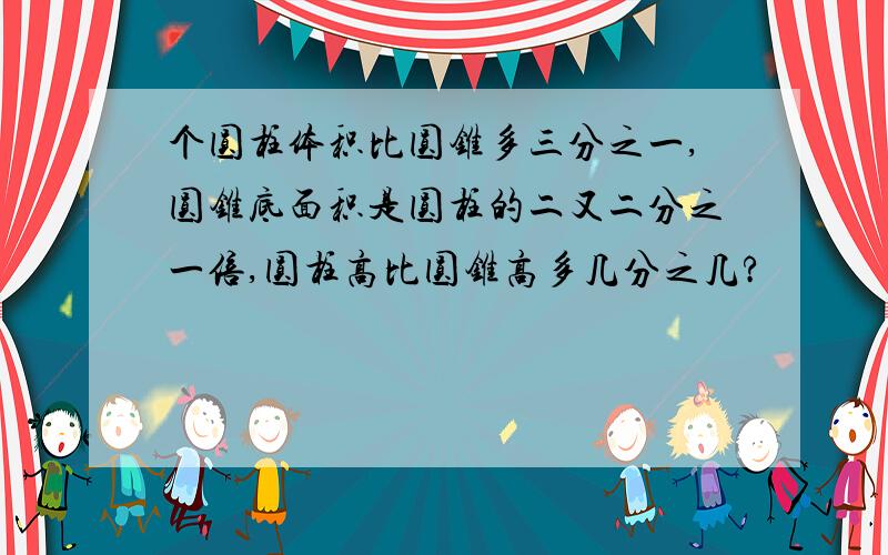 个圆柱体积比圆锥多三分之一,圆锥底面积是圆柱的二又二分之一倍,圆柱高比圆锥高多几分之几?