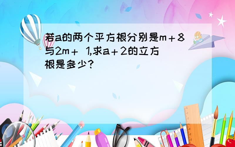 若a的两个平方根分别是m＋8与2m＋ 1,求a＋2的立方根是多少?