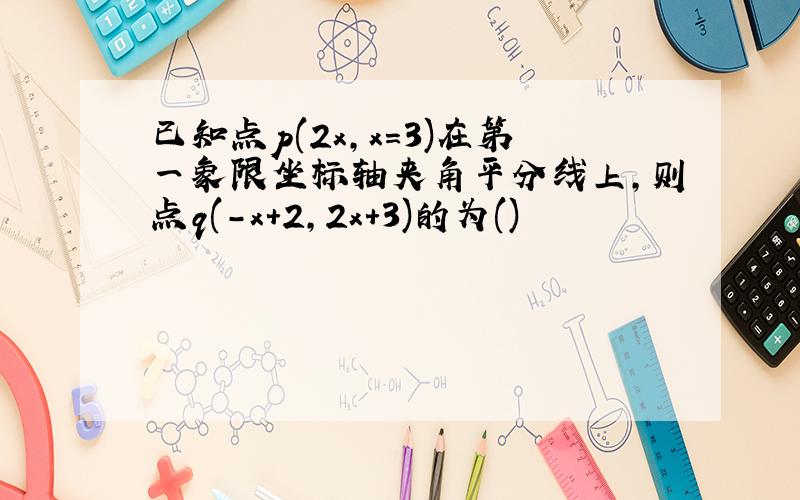 已知点p(2x,x=3)在第一象限坐标轴夹角平分线上,则点q(-x+2,2x+3)的为()