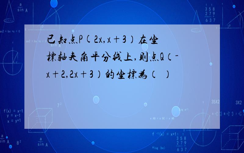 已知点P(2x,x+3）在坐标轴夹角平分线上,则点Q（-x+2,2x+3）的坐标为（ ）