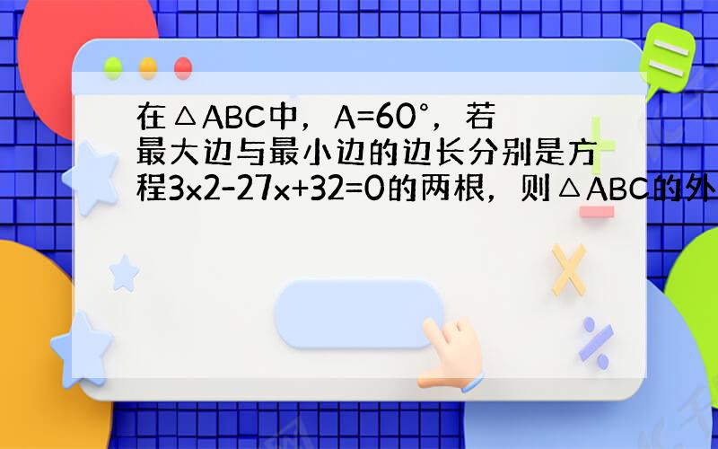 在△ABC中，A=60°，若最大边与最小边的边长分别是方程3x2-27x+32=0的两根，则△ABC的外接圆半径R等于_