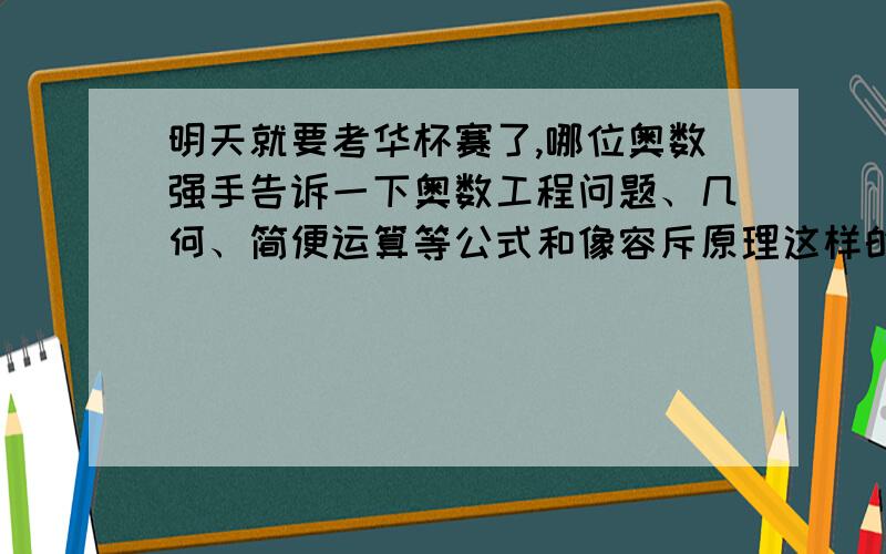 明天就要考华杯赛了,哪位奥数强手告诉一下奥数工程问题、几何、简便运算等公式和像容斥原理这样的一些原理,