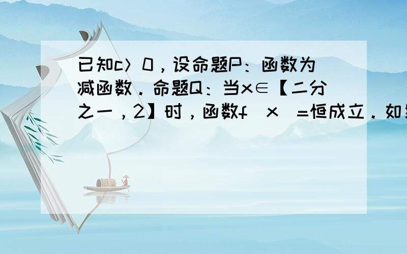 已知c＞0，设命题P：函数为减函数。命题Q：当x∈【二分之一，2】时，函数f(x)=恒成立。如果P或Q为真命题，P且Q为