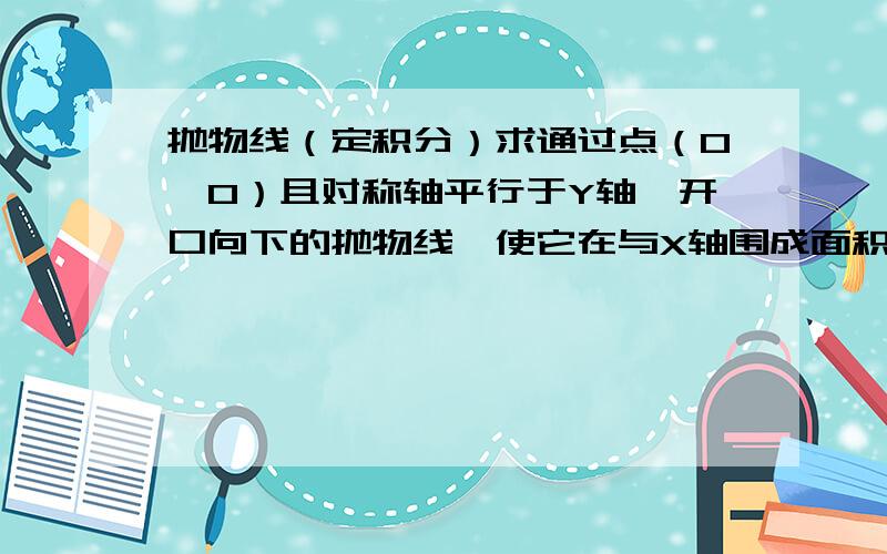 抛物线（定积分）求通过点（0,0）且对称轴平行于Y轴,开口向下的抛物线,使它在与X轴围成面积最小!