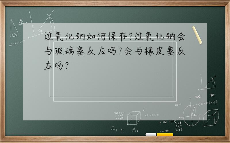 过氧化钠如何保存?过氧化钠会与玻璃塞反应吗?会与橡皮塞反应吗?