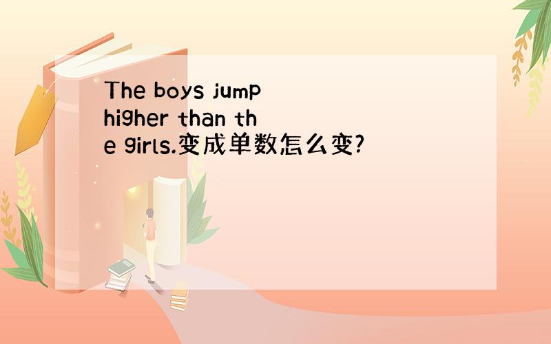 The boys jump higher than the girls.变成单数怎么变?