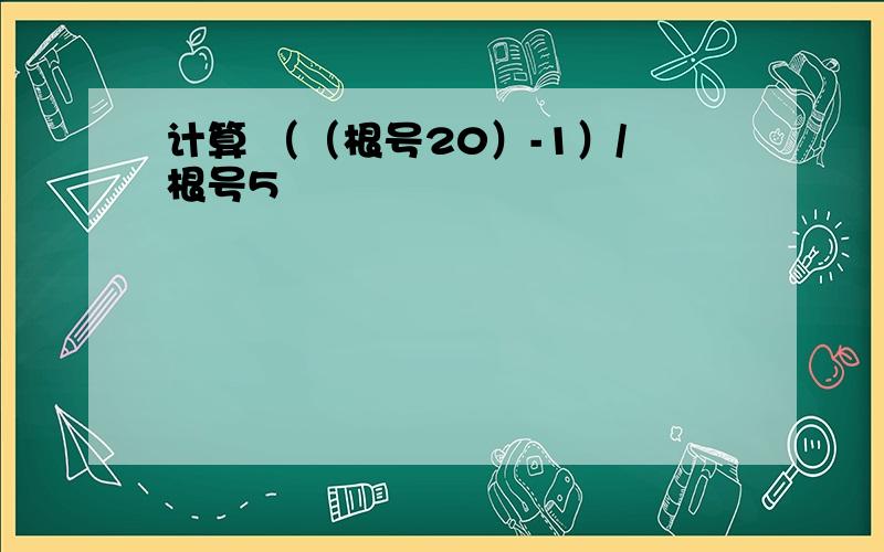 计算 （（根号20）-1）/根号5