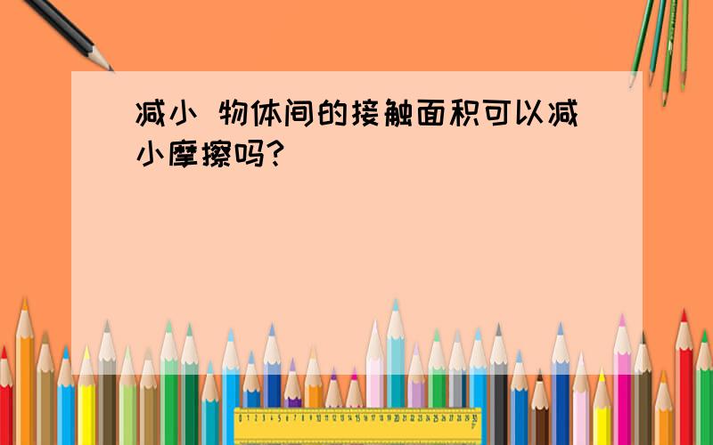 减小 物体间的接触面积可以减小摩擦吗?