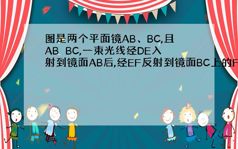 图是两个平面镜AB、BC,且AB⊥BC,一束光线经DE入射到镜面AB后,经EF反射到镜面BC上的F点.