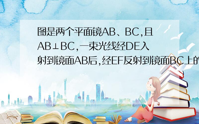 图是两个平面镜AB、BC,且AB⊥BC,一束光线经DE入射到镜面AB后,经EF反射到镜面BC上的F点.按照平面镜反射的原