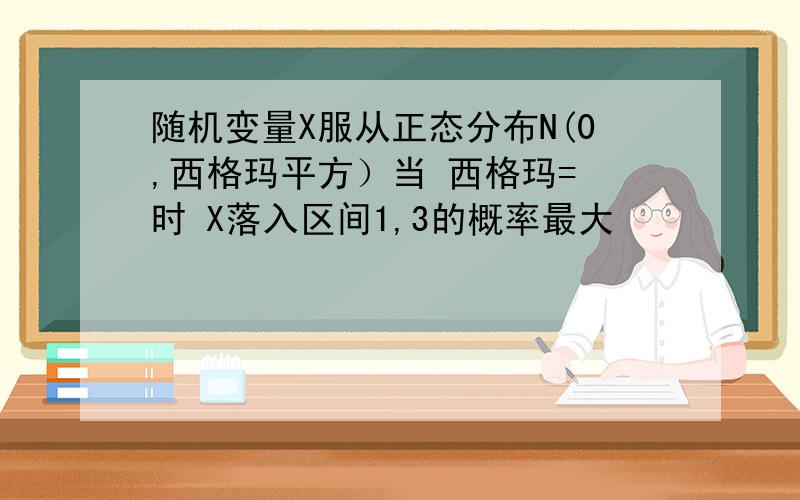 随机变量X服从正态分布N(0,西格玛平方）当 西格玛= 时 X落入区间1,3的概率最大