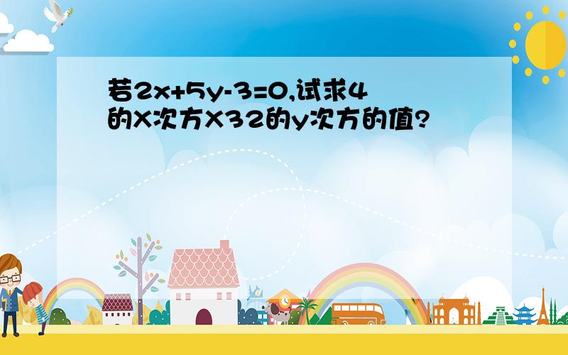 若2x+5y-3=0,试求4的X次方X32的y次方的值?