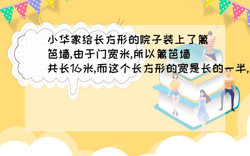 小华家给长方形的院子装上了篱笆墙,由于门宽米,所以篱笆墙共长16米,而这个长方形的宽是长的一半,长...