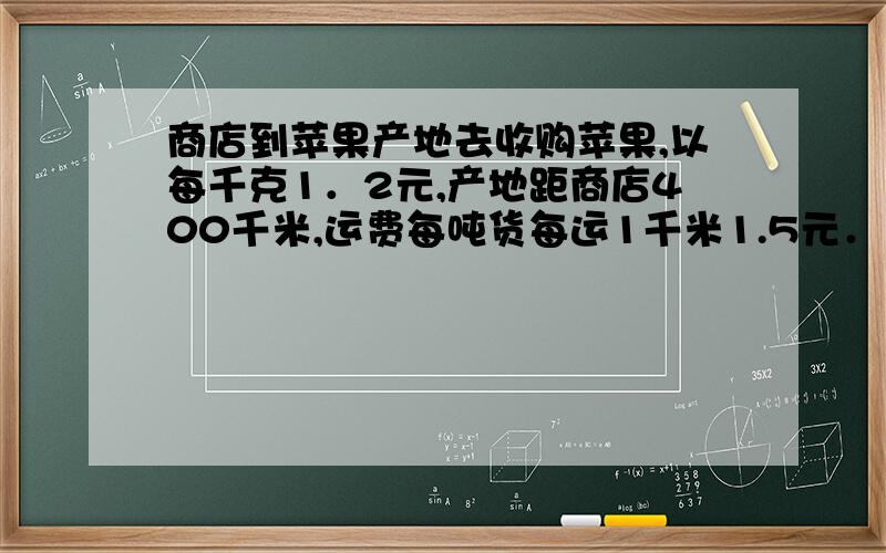 商店到苹果产地去收购苹果,以每千克1．2元,产地距商店400千米,运费每吨货每运1千米1.5元．