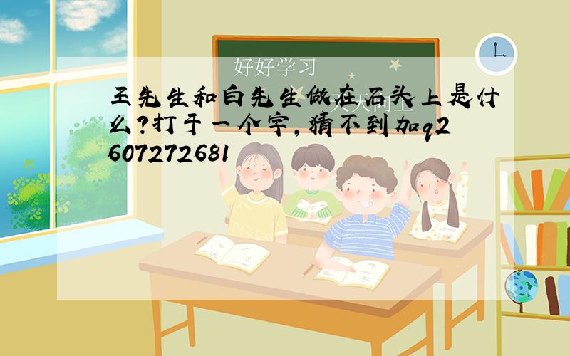 王先生和白先生做在石头上是什么?打于一个字,猜不到加q2607272681