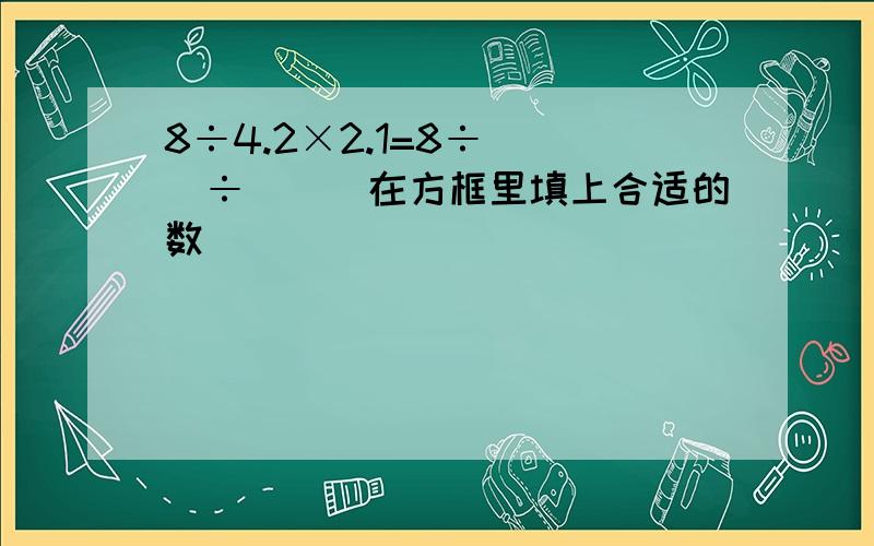 8÷4.2×2.1=8÷[()÷()]在方框里填上合适的数