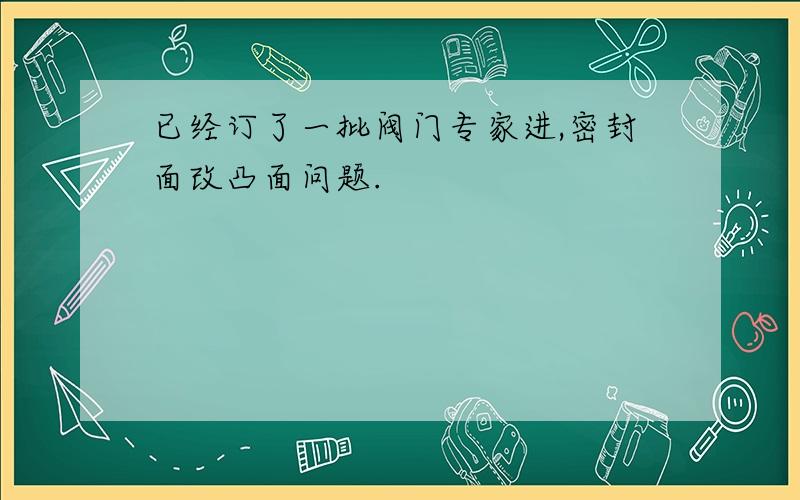 已经订了一批阀门专家进,密封面改凸面问题.