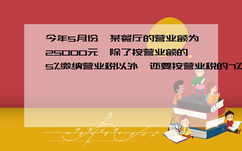 今年5月份,某餐厅的营业额为25000元,除了按营业额的5%缴纳营业税以外,还要按营业税的7%缴纳城市维护建设税