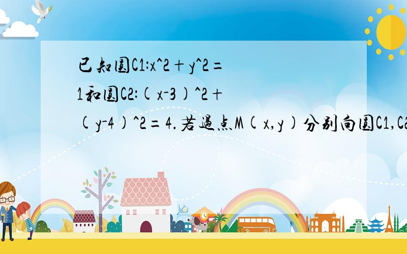 已知圆C1:x^2+y^2=1和圆C2:(x-3)^2+(y-4)^2=4.若过点M(x,y)分别向圆C1,C2所引的切