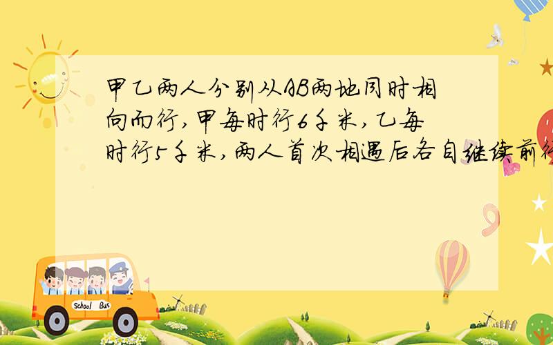 甲乙两人分别从AB两地同时相向而行,甲每时行6千米,乙每时行5千米,两人首次相遇后各自继续前行.