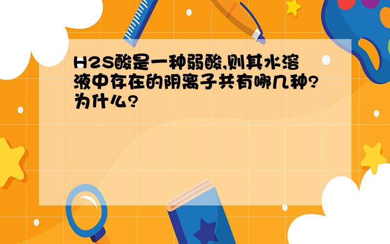 H2S酸是一种弱酸,则其水溶液中存在的阴离子共有哪几种?为什么?