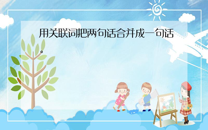 用关联词把两句话合并成一句话。