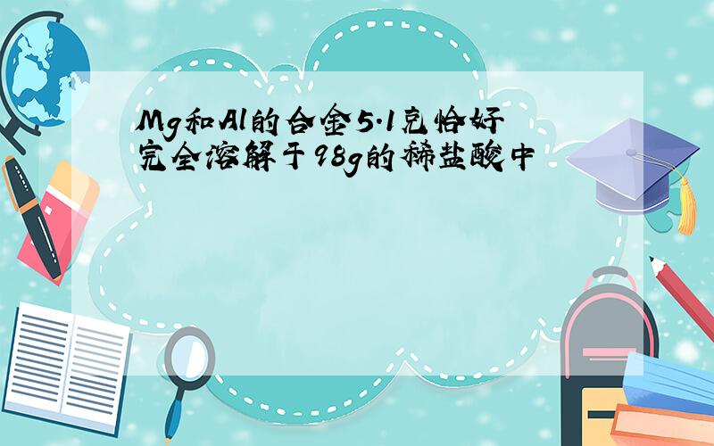 Mg和Al的合金5.1克恰好完全溶解于98g的稀盐酸中