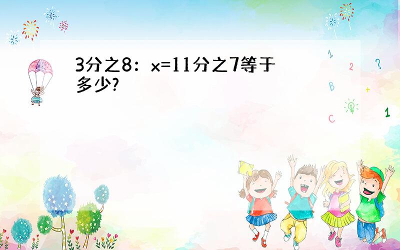 3分之8：x=11分之7等于多少?