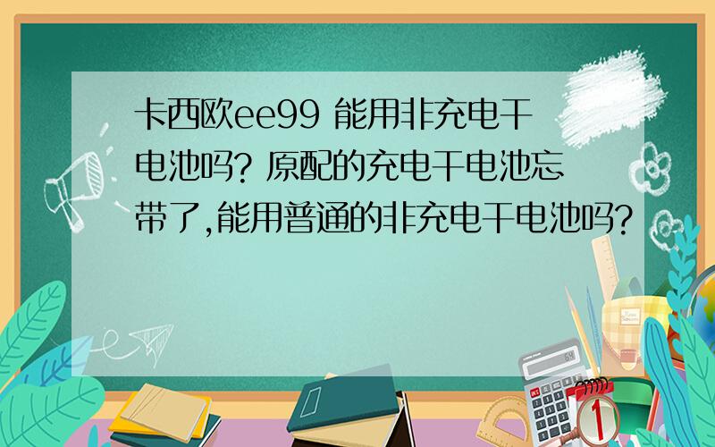 卡西欧ee99 能用非充电干电池吗? 原配的充电干电池忘带了,能用普通的非充电干电池吗?