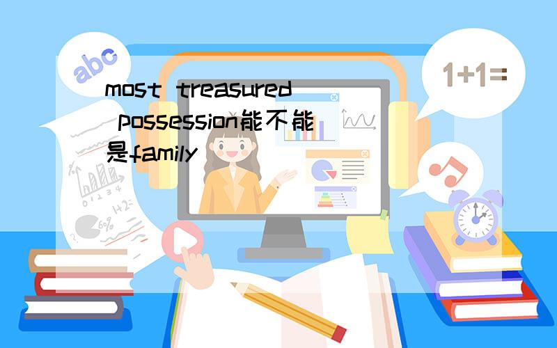 most treasured possession能不能是family