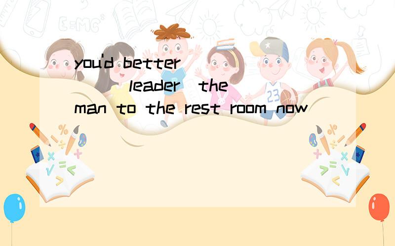 you'd better____(leader)the man to the rest room now