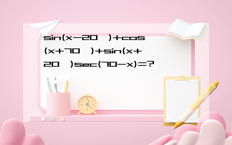 sin(x-20°)+cos(x+70°)+sin(x+20°)sec(70-x)=?