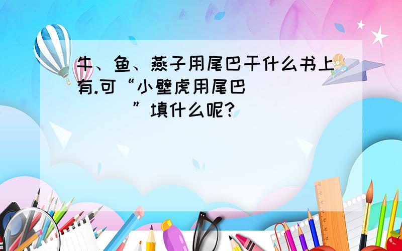 牛、鱼、燕子用尾巴干什么书上有.可“小壁虎用尾巴_______”填什么呢?