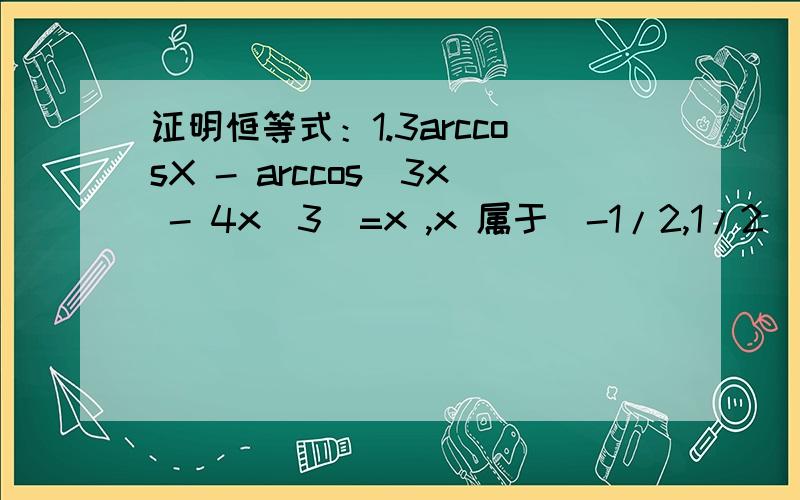 证明恒等式：1.3arccosX - arccos(3x - 4x^3)=x ,x 属于[-1/2,1/2]