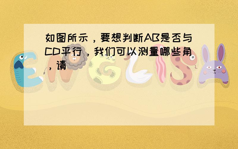 如图所示，要想判断AB是否与CD平行，我们可以测量哪些角，请