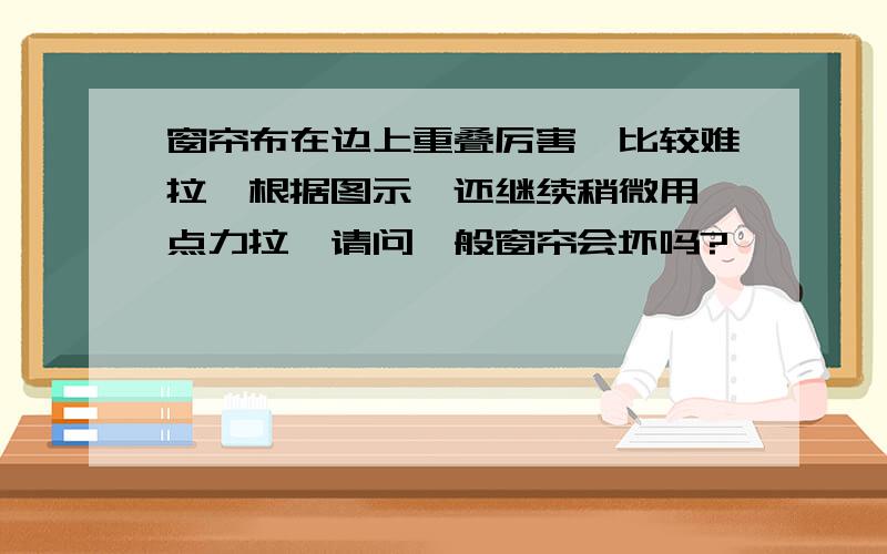 窗帘布在边上重叠厉害,比较难拉,根据图示,还继续稍微用一点力拉,请问一般窗帘会坏吗?